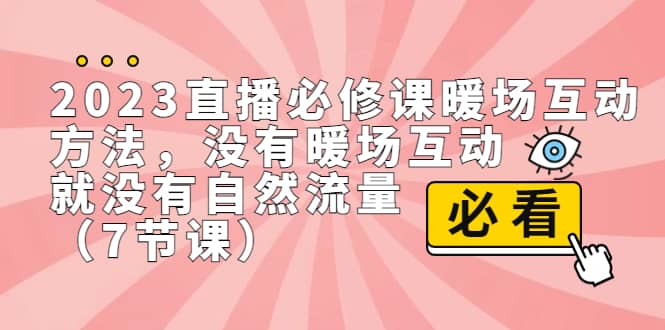 2023直播·必修课暖场互动方法，没有暖场互动，就没有自然流量（7节课）云富网创-网创项目资源站-副业项目-创业项目-搞钱项目云富网创