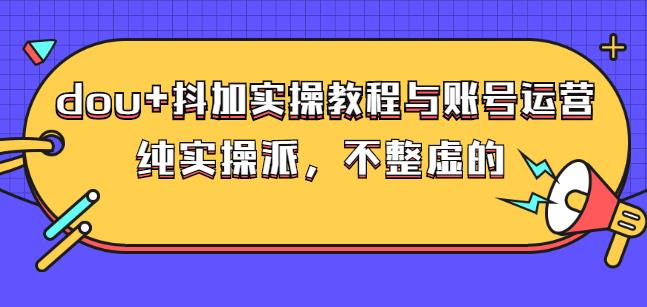 (大兵哥数据流运营)dou+抖加实操教程与账号运营：纯实操派，不整虚的云富网创-网创项目资源站-副业项目-创业项目-搞钱项目云富网创