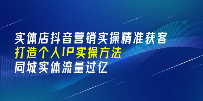 实体店抖音营销实操精准获客、打造个人IP实操方法，同城实体流量过亿(53节)云富网创-网创项目资源站-副业项目-创业项目-搞钱项目云富网创