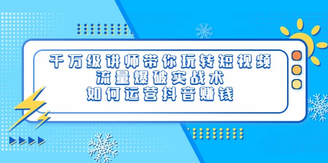 千万级讲师带你玩转短视频，流量爆破实战术，如何运营抖音赚钱云富网创-网创项目资源站-副业项目-创业项目-搞钱项目云富网创