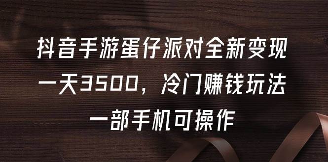 抖音手游蛋仔派对全新变现，一天3500，冷门赚钱玩法，一部手机可操作云富网创-网创项目资源站-副业项目-创业项目-搞钱项目云富网创