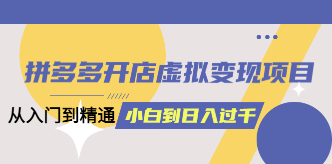 拼多多开店虚拟变现项目：入门到精通 从小白到日入1000（完整版）6月13更新云富网创-网创项目资源站-副业项目-创业项目-搞钱项目云富网创