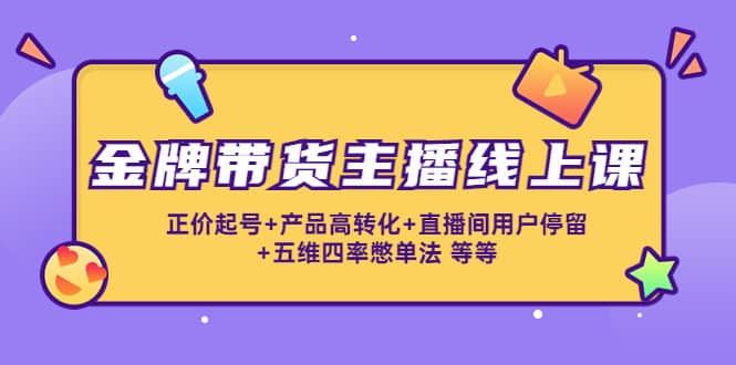 金牌带货主播线上课：正价起号+产品高转化+直播间用户停留+五维四率憋单法云富网创-网创项目资源站-副业项目-创业项目-搞钱项目云富网创