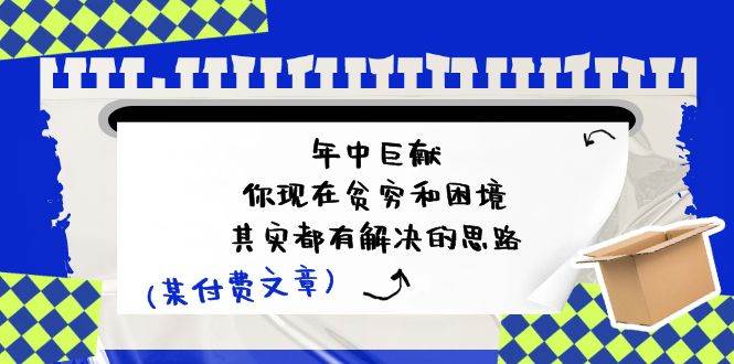 某付费文：年中巨献-你现在贫穷和困境，其实都有解决的思路 (进来抄作业)云富网创-网创项目资源站-副业项目-创业项目-搞钱项目云富网创