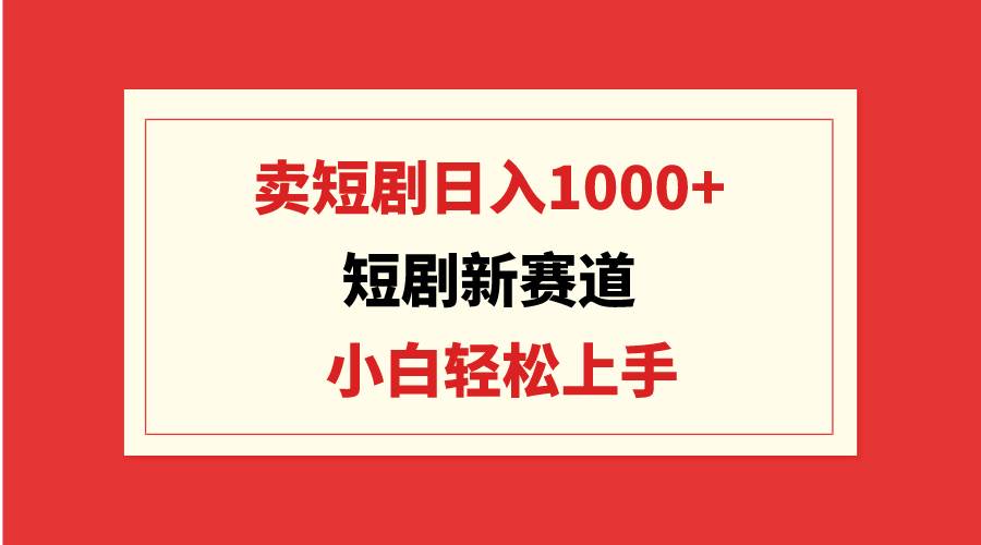 短剧新赛道：卖短剧日入1000+，小白轻松上手，可批量云富网创-网创项目资源站-副业项目-创业项目-搞钱项目云富网创