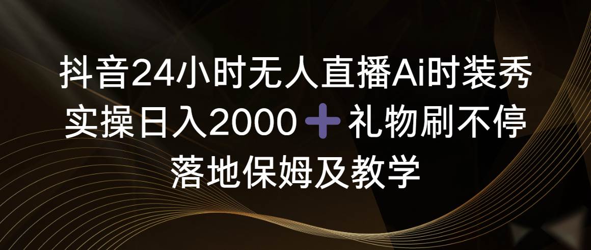 抖音24小时无人直播Ai时装秀，实操日入2000+，礼物刷不停，落地保姆及教学云富网创-网创项目资源站-副业项目-创业项目-搞钱项目云富网创