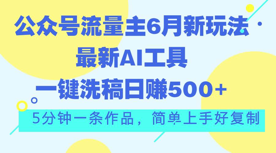 公众号流量主6月新玩法，最新AI工具一键洗稿单号日赚500+，5分钟一条作…云富网创-网创项目资源站-副业项目-创业项目-搞钱项目云富网创