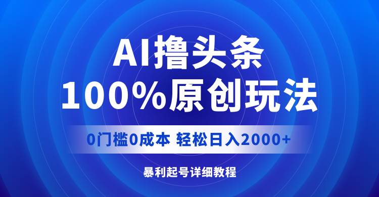 AI撸头条，100%原创玩法，0成本0门槛，轻松日入2000+云富网创-网创项目资源站-副业项目-创业项目-搞钱项目云富网创