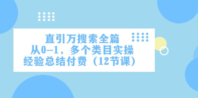 直引万·搜索全篇，从0-1，多个类目实操经验总结付费（12节课）云富网创-网创项目资源站-副业项目-创业项目-搞钱项目云富网创