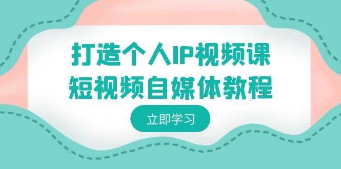 打造个人IP视频课-短视频自媒体教程，个人IP如何定位，如何变现云富网创-网创项目资源站-副业项目-创业项目-搞钱项目云富网创