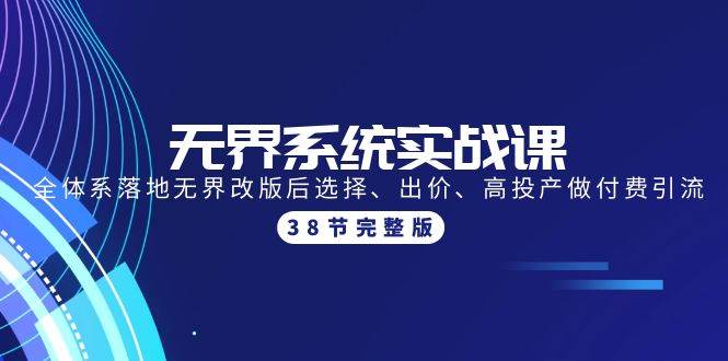 无界系统实战课：全体系落地无界改版后选择、出价、高投产做付费引流-38节云富网创-网创项目资源站-副业项目-创业项目-搞钱项目云富网创