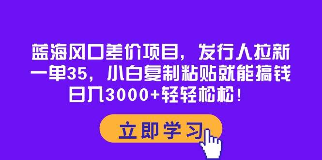 蓝海风口差价项目，发行人拉新，一单35，小白复制粘贴就能搞钱！日入3000+轻轻松松云富网创-网创项目资源站-副业项目-创业项目-搞钱项目云富网创