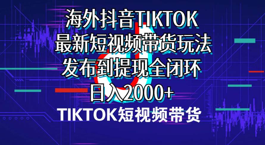 海外短视频带货，最新短视频带货玩法发布到提现全闭环，日入2000+云富网创-网创项目资源站-副业项目-创业项目-搞钱项目云富网创