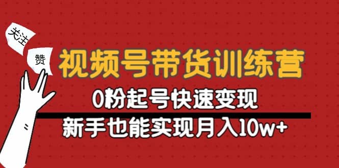 视频号带货训练营：0粉起号快速变现云富网创-网创项目资源站-副业项目-创业项目-搞钱项目云富网创