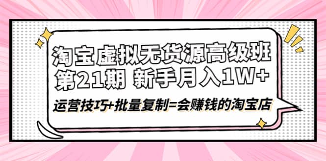 淘宝虚拟无货源高级班【第21期】运营技巧+批量复制=会赚钱的淘宝店云富网创-网创项目资源站-副业项目-创业项目-搞钱项目云富网创