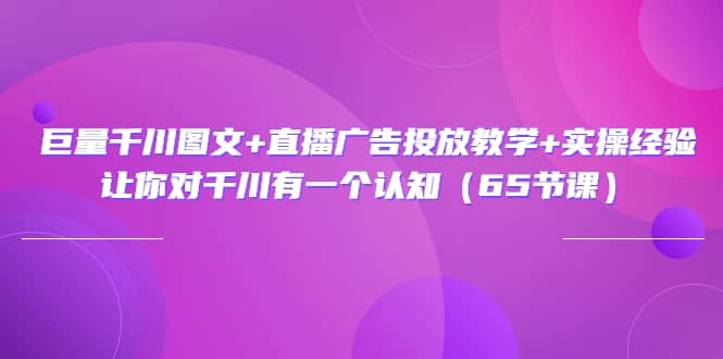 巨量千川图文+直播广告投放教学+实操经验：让你对千川有一个认知（65节课）云富网创-网创项目资源站-副业项目-创业项目-搞钱项目云富网创