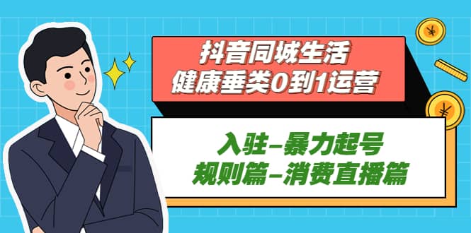 抖音同城生活-健康垂类0到1运营：入驻-暴力起号-规则篇-消费直播篇云富网创-网创项目资源站-副业项目-创业项目-搞钱项目云富网创