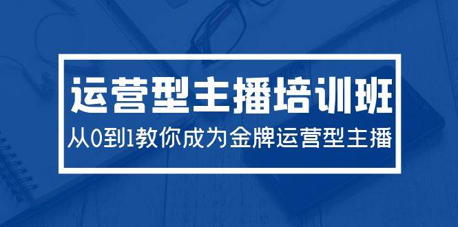 2024运营型主播培训班：从0到1教你成为金牌运营型主播（29节课）云富网创-网创项目资源站-副业项目-创业项目-搞钱项目云富网创