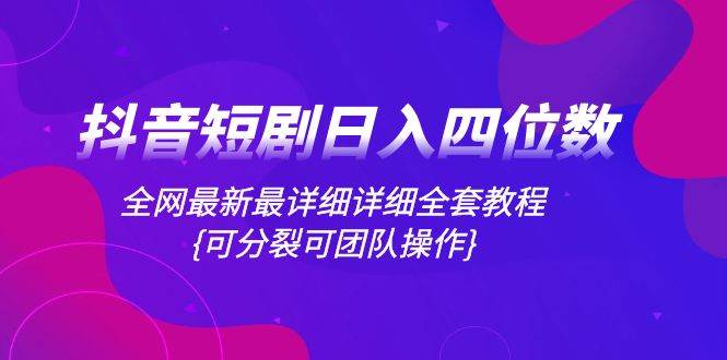 抖音短剧日入四位数，全网最新最详细详细全套教程{可分裂可团队操作}云富网创-网创项目资源站-副业项目-创业项目-搞钱项目云富网创