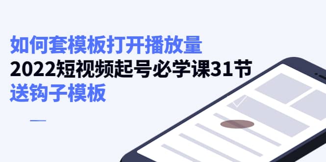 如何套模板打开播放量，2022短视频起号必学课31节，送钩子模板云富网创-网创项目资源站-副业项目-创业项目-搞钱项目云富网创