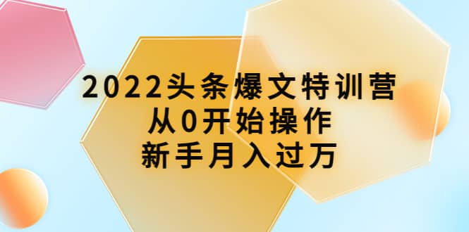 2022头条爆文特训营：从0开始操作，新手月入过万（16节课时）云富网创-网创项目资源站-副业项目-创业项目-搞钱项目云富网创