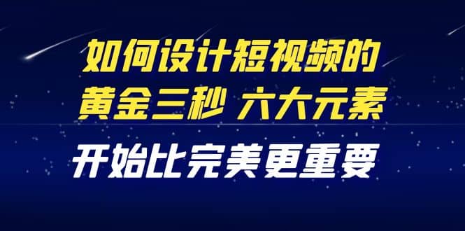 教你如何设计短视频的黄金三秒，六大元素，开始比完美更重要（27节课）云富网创-网创项目资源站-副业项目-创业项目-搞钱项目云富网创