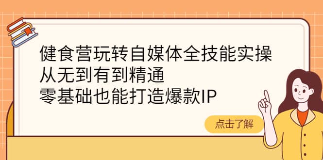 健食营玩转自媒体全技能实操，从无到有到精通，零基础也能打造爆款IP云富网创-网创项目资源站-副业项目-创业项目-搞钱项目云富网创