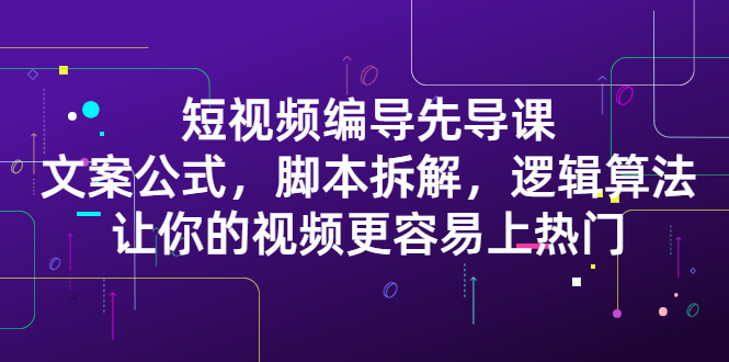 短视频编导先导课：​文案公式，脚本拆解，逻辑算法，让你的视频更容易上热门云富网创-网创项目资源站-副业项目-创业项目-搞钱项目云富网创