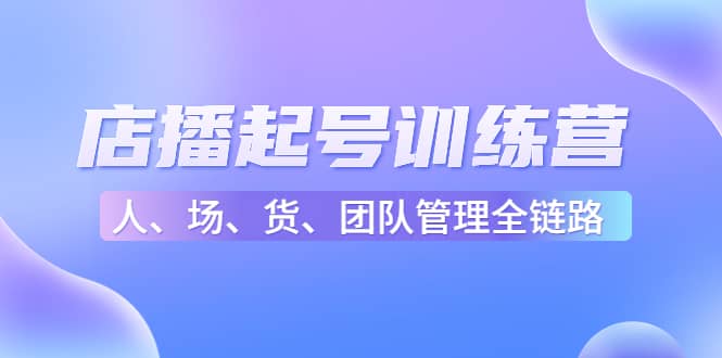 店播起号训练营：帮助更多直播新人快速开启和度过起号阶段（16节）云富网创-网创项目资源站-副业项目-创业项目-搞钱项目云富网创