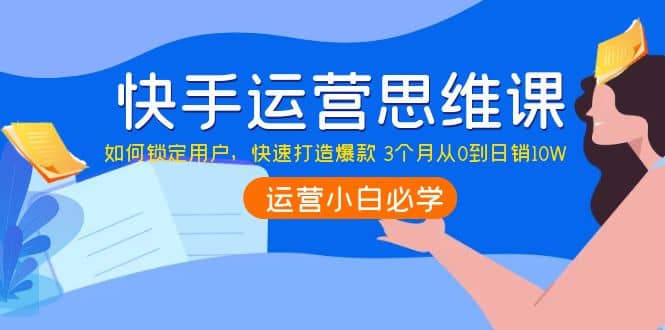 快手运营思维课：如何锁定用户，快速打造爆款云富网创-网创项目资源站-副业项目-创业项目-搞钱项目云富网创