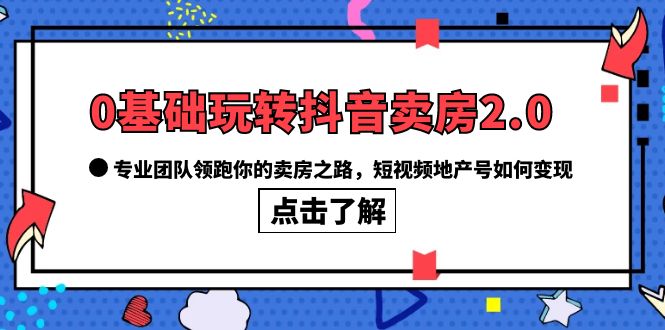 0基础玩转抖音-卖房2.0，专业团队领跑你的卖房之路，短视频地产号如何变现云富网创-网创项目资源站-副业项目-创业项目-搞钱项目云富网创