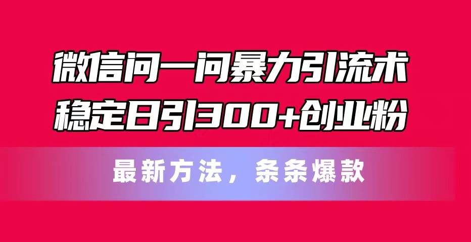 微信问一问暴力引流术，稳定日引300+创业粉，最新方法，条条爆款云富网创-网创项目资源站-副业项目-创业项目-搞钱项目云富网创