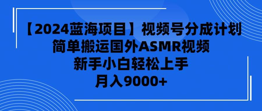 【2024蓝海项目】视频号分成计划，无脑搬运国外ASMR视频，新手小白轻松…云富网创-网创项目资源站-副业项目-创业项目-搞钱项目云富网创