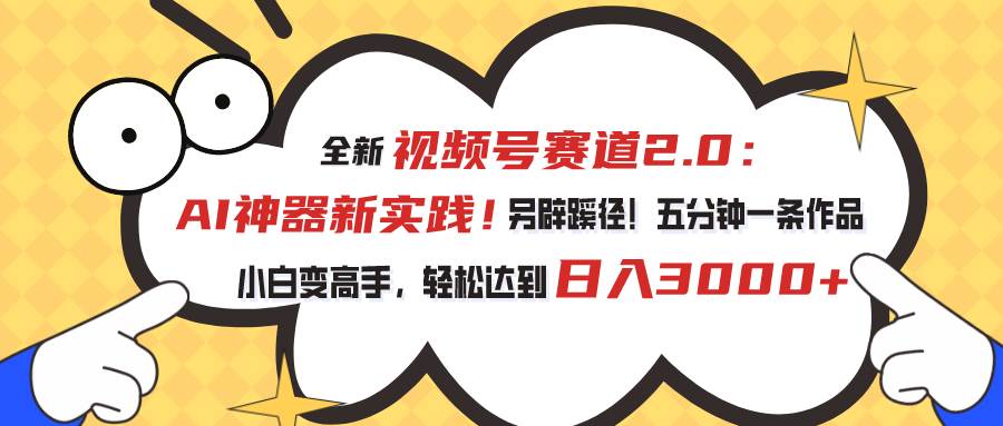 视频号赛道2.0：AI神器新实践！另辟蹊径！五分钟一条作品，小白变高手…云富网创-网创项目资源站-副业项目-创业项目-搞钱项目云富网创