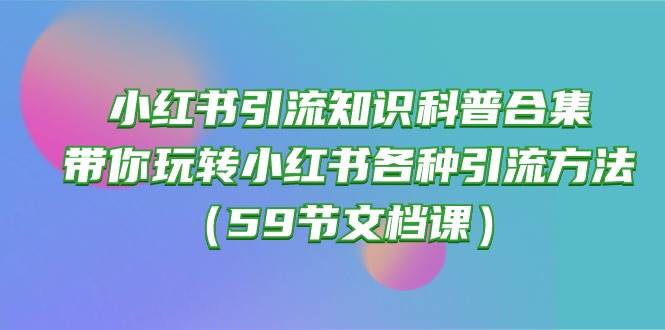 小红书引流知识科普合集，带你玩转小红书各种引流方法（59节文档课）云富网创-网创项目资源站-副业项目-创业项目-搞钱项目云富网创