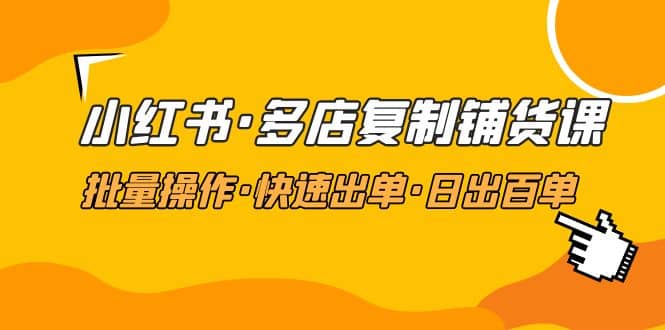 小红书·多店复制铺货课，批量操作·快速出单·日出百单（更新2023年2月）云富网创-网创项目资源站-副业项目-创业项目-搞钱项目云富网创