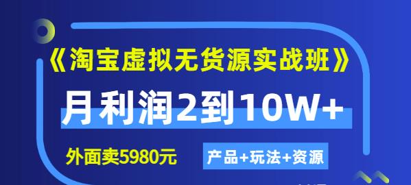 《淘宝虚拟无货源实战班》线上第四期：月利润2到10W+（产品+玩法+资源)云富网创-网创项目资源站-副业项目-创业项目-搞钱项目云富网创