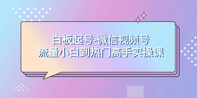 白板起号-微信视频号流量小白到热门高手实操课云富网创-网创项目资源站-副业项目-创业项目-搞钱项目云富网创