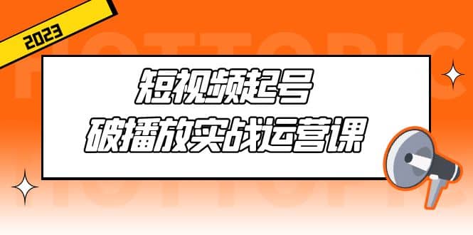 短视频起号·破播放实战运营课，用通俗易懂大白话带你玩转短视频云富网创-网创项目资源站-副业项目-创业项目-搞钱项目云富网创