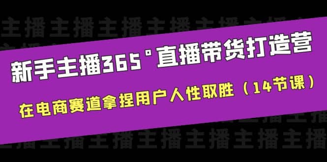 新手主播365°直播带货·打造营，在电商赛道拿捏用户人性取胜（14节课）云富网创-网创项目资源站-副业项目-创业项目-搞钱项目云富网创