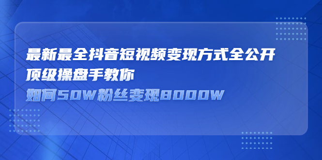 最新最全抖音短视频变现方式全公开，快人一步迈入抖音运营变现捷径云富网创-网创项目资源站-副业项目-创业项目-搞钱项目云富网创