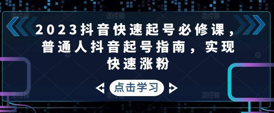 2023抖音快速起号必修课，普通人抖音起号指南，实现快速涨粉云富网创-网创项目资源站-副业项目-创业项目-搞钱项目云富网创