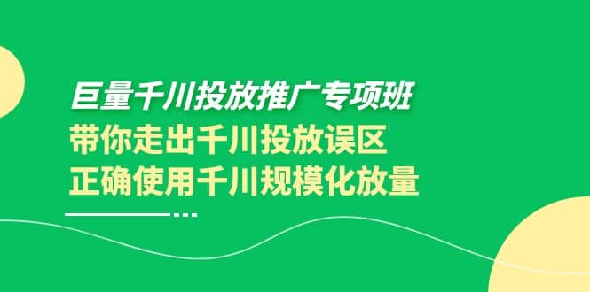 巨量千川投放推广专项班，带你走出千川投放误区正确使用千川规模化放量云富网创-网创项目资源站-副业项目-创业项目-搞钱项目云富网创