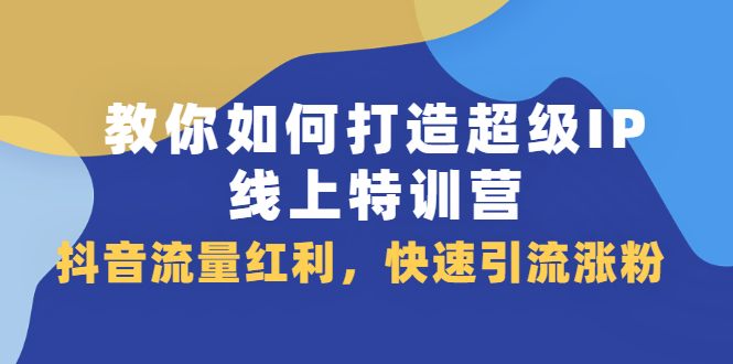 教你如何打造超级IP线上特训营，抖音流量红利新机遇云富网创-网创项目资源站-副业项目-创业项目-搞钱项目云富网创