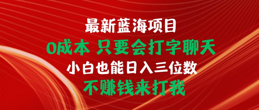 最新蓝海项目 0成本 只要会打字聊天 小白也能日入三位数 不赚钱来打我云富网创-网创项目资源站-副业项目-创业项目-搞钱项目云富网创