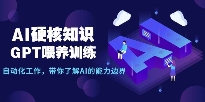 AI硬核知识-GPT喂养训练，自动化工作，带你了解AI的能力边界（10节课）云富网创-网创项目资源站-副业项目-创业项目-搞钱项目云富网创