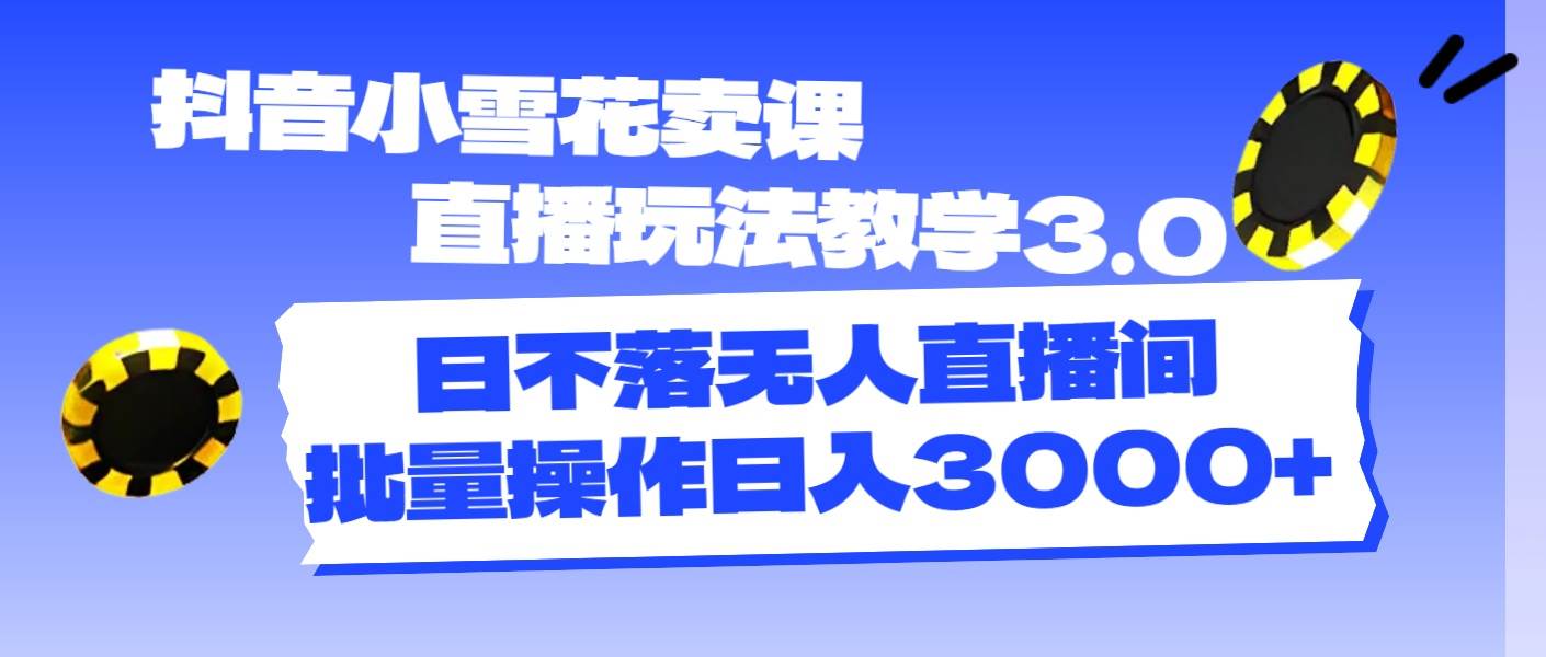 抖音小雪花卖课直播玩法教学3.0，日不落无人直播间，批量操作日入3000+云富网创-网创项目资源站-副业项目-创业项目-搞钱项目云富网创