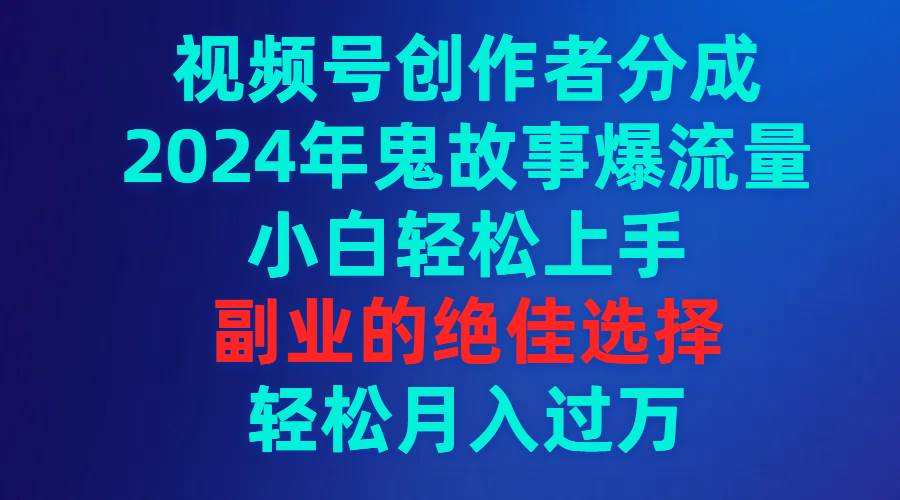 视频号创作者分成，2024年鬼故事爆流量，小白轻松上手，副业的绝佳选择…云富网创-网创项目资源站-副业项目-创业项目-搞钱项目云富网创