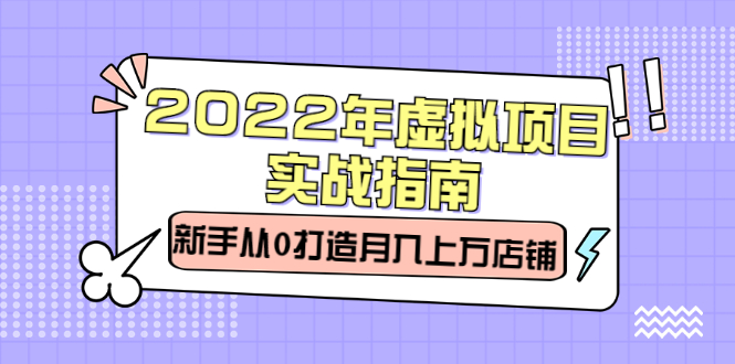 2022年虚拟项目实战指南，新手从0打造月入上万店铺【视频课程】云富网创-网创项目资源站-副业项目-创业项目-搞钱项目云富网创