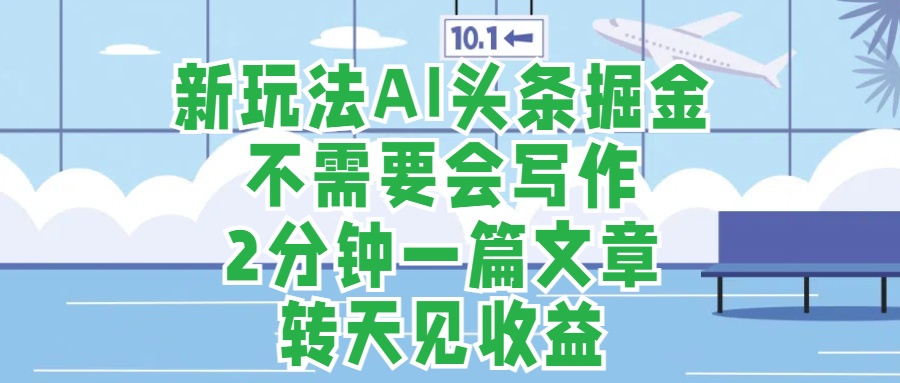 新玩法AI头条掘金，顺应大局总不会错，2分钟一篇原创文章，不需要会写作，AI自动生成，转天见收益，长久可操作，小白直接上手毫无压力云富网创-网创项目资源站-副业项目-创业项目-搞钱项目云富网创